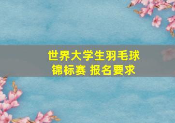 世界大学生羽毛球锦标赛 报名要求